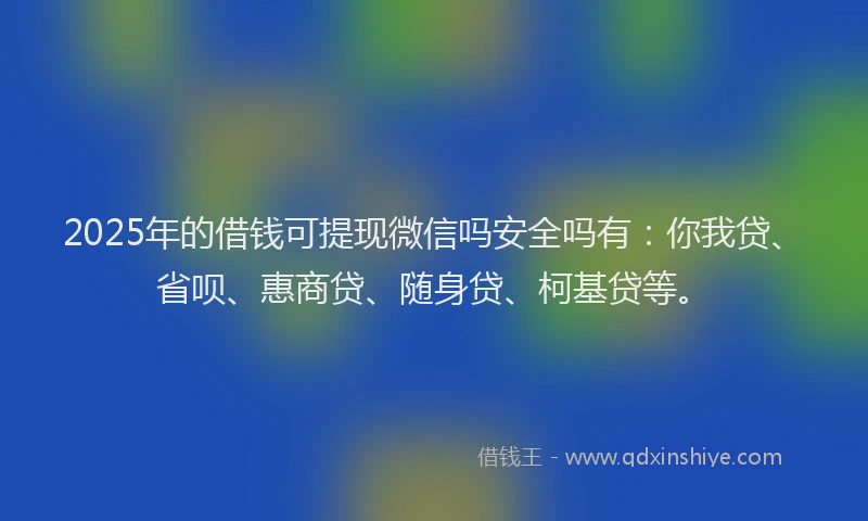 2025年的借钱可提现微信吗安全吗有：你我贷、省呗、惠商贷、随身贷、柯基贷等。