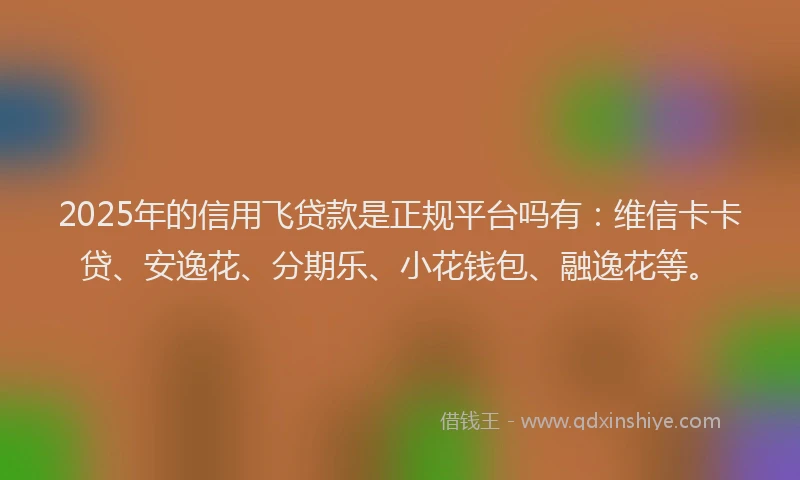 2025年的信用飞贷款是正规平台吗有：维信卡卡贷、安逸花、分期乐、小花钱包、融逸花等。