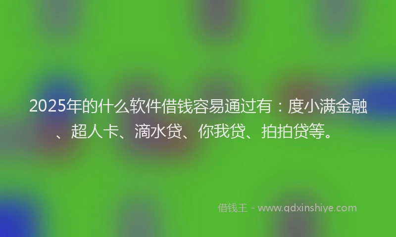 2025年的什么软件借钱容易通过有：度小满金融、超人卡、滴水贷、你我贷、拍拍贷等。