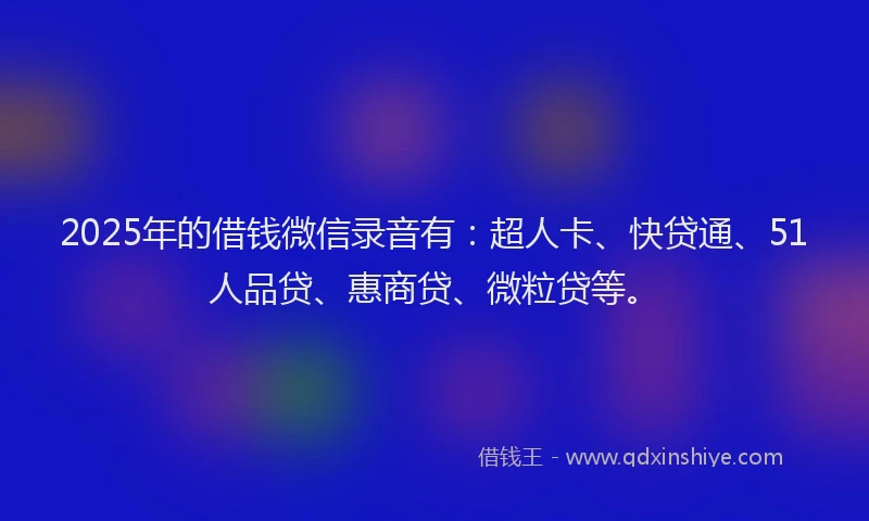 2025年的借钱微信录音有：超人卡、快贷通、51人品贷、惠商贷、微粒贷等。