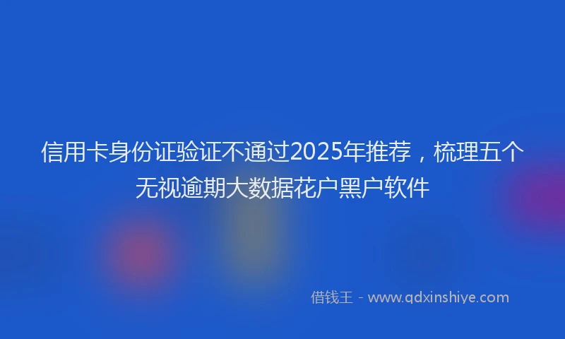 信用卡身份证验证不通过2025年推荐，梳理五个无视逾期大数据花户黑户软件
