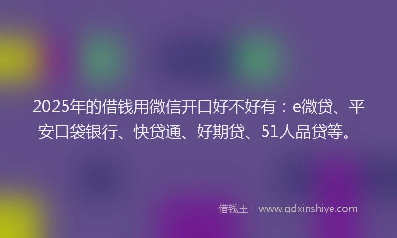 2025年的借钱用微信开口好不好有：e微贷、平安口袋银行、快贷通、好期贷、51人品贷等。