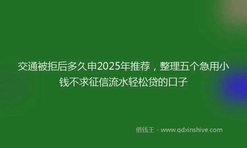 交通被拒后多久申2025年推荐，整理五个急用小钱不求征信流水轻松贷的口子