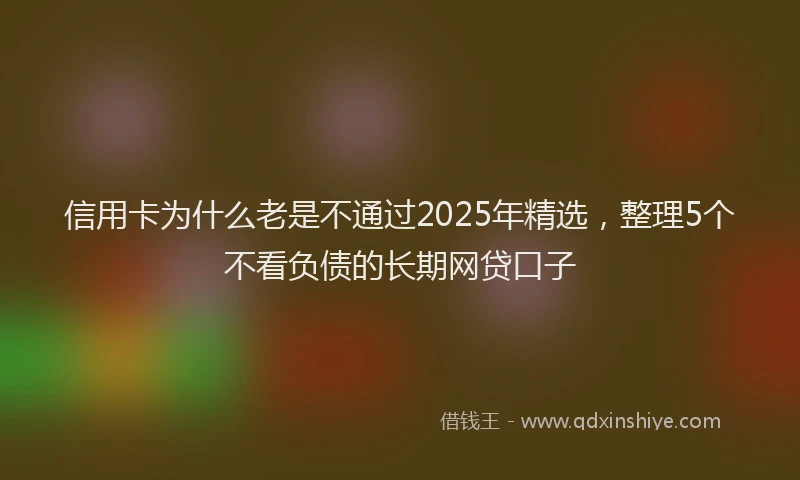 信用卡为什么老是不通过2025年精选，整理5个不看负债的长期网贷口子