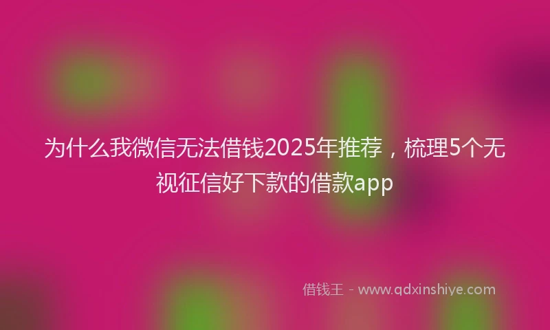 为什么我微信无法借钱2025年推荐，梳理5个无视征信好下款的借款app