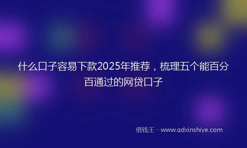 什么口子容易下款2025年推荐，梳理五个能百分百通过的网贷口子