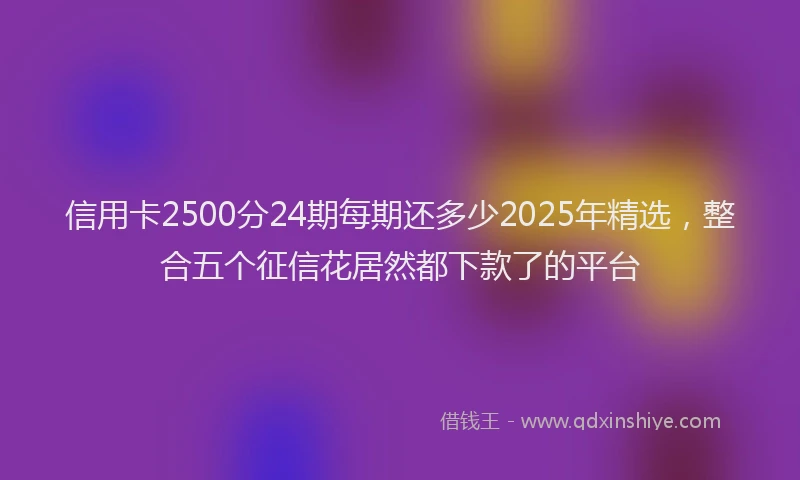 信用卡2500分24期每期还多少2025年精选，整合五个征信花居然都下款了的平台
