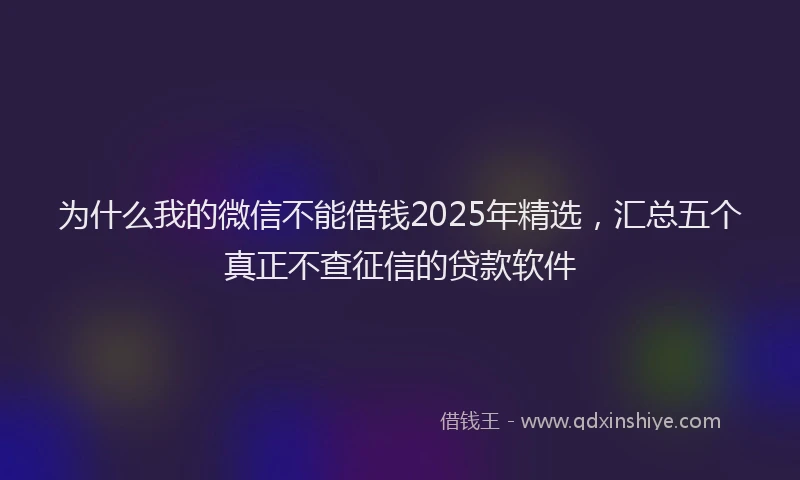 为什么我的微信不能借钱2025年精选，汇总五个真正不查征信的贷款软件