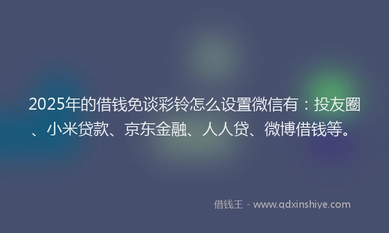 2025年的借钱免谈彩铃怎么设置微信有：投友圈、小米贷款、京东金融、人人贷、微博借钱等。