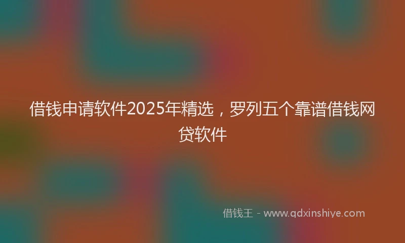借钱申请软件2025年精选，罗列五个靠谱借钱网贷软件