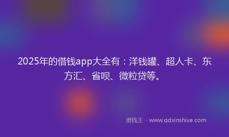 2025年的借钱app大全有：洋钱罐、超人卡、东方汇、省呗、微粒贷等。