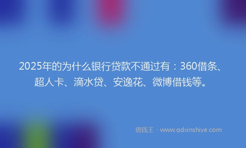 2025年的为什么银行贷款不通过有：360借条、超人卡、滴水贷、安逸花、微博借钱等。
