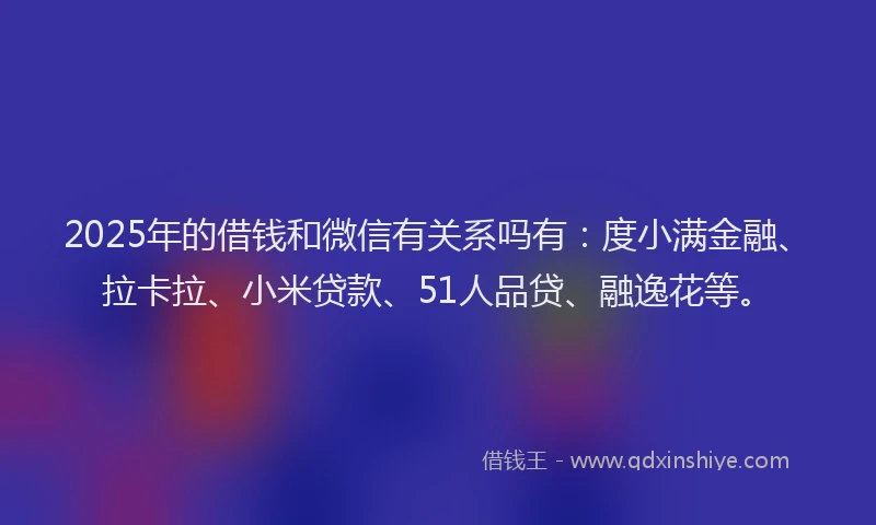 2025年的借钱和微信有关系吗有：度小满金融、拉卡拉、小米贷款、51人品贷、融逸花等。