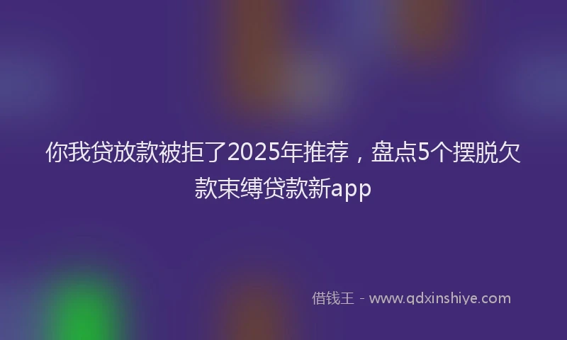 你我贷放款被拒了2025年推荐，盘点5个摆脱欠款束缚贷款新app