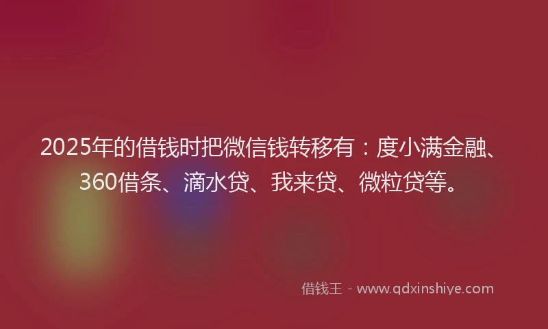 2025年的借钱时把微信钱转移有：度小满金融、360借条、滴水贷、我来贷、微粒贷等。