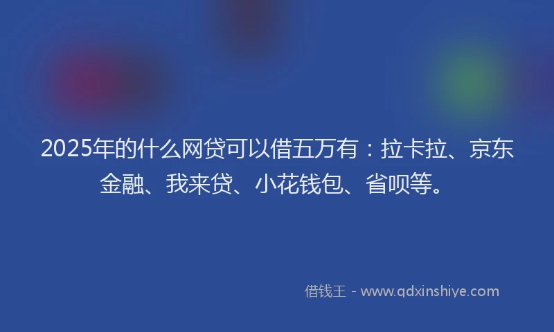 2025年的什么网贷可以借五万有：拉卡拉、京东金融、我来贷、小花钱包、省呗等。