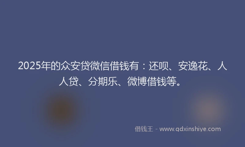 2025年的众安贷微信借钱有：还呗、安逸花、人人贷、分期乐、微博借钱等。