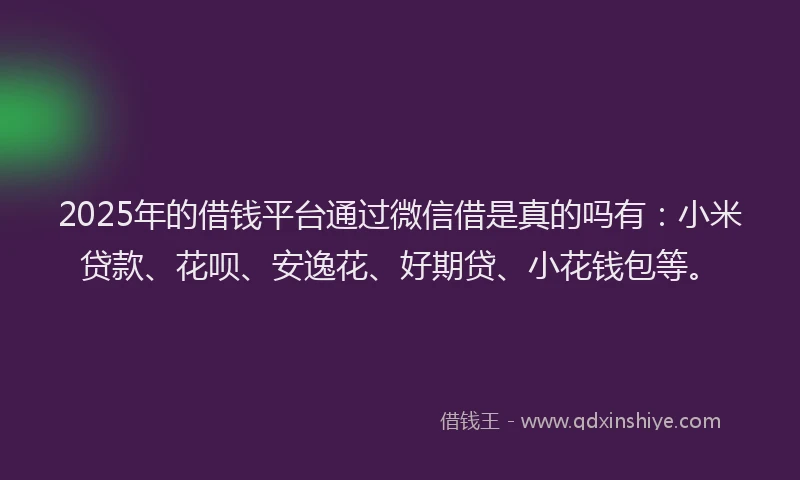 2025年的借钱平台通过微信借是真的吗有：小米贷款、花呗、安逸花、好期贷、小花钱包等。