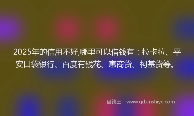 2025年的信用不好,哪里可以借钱有：拉卡拉、平安口袋银行、百度有钱花、惠商贷、柯基贷等。