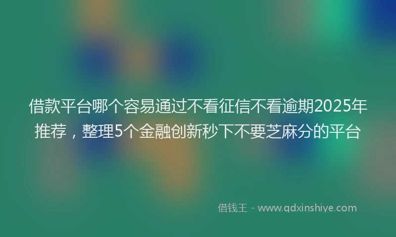 借款平台哪个容易通过不看征信不看逾期2025年推荐，整理5个金融创新秒下不要芝麻分的平台