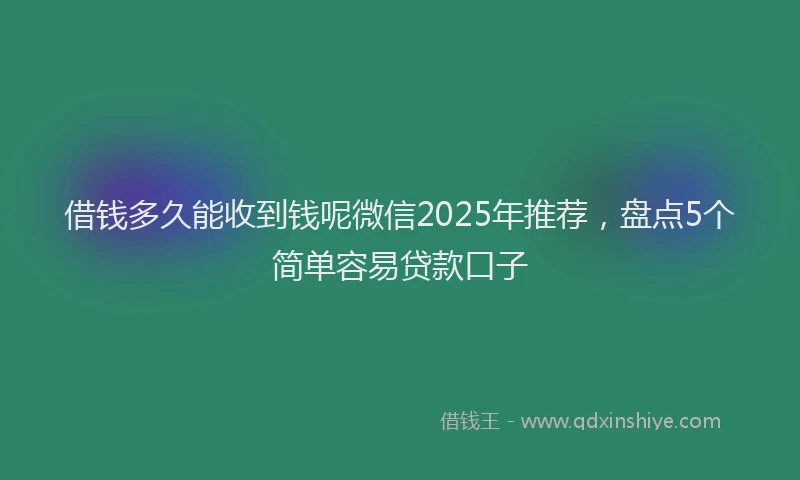 借钱多久能收到钱呢微信2025年推荐，盘点5个简单容易贷款口子