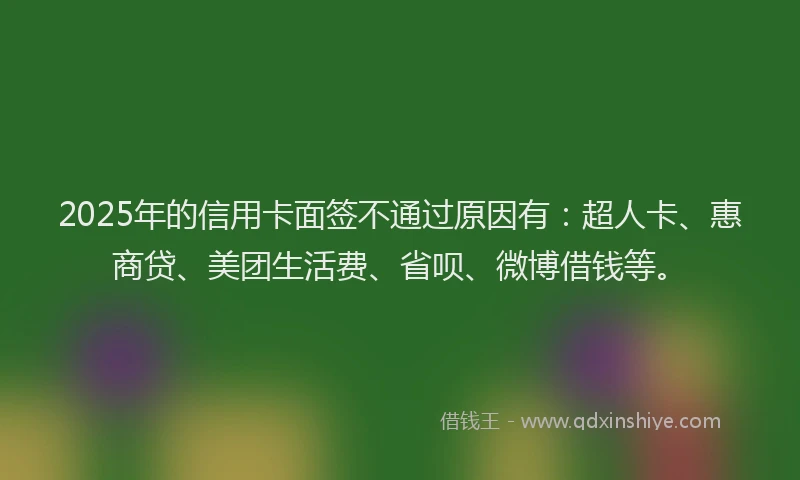 2025年的信用卡面签不通过原因有：超人卡、惠商贷、美团生活费、省呗、微博借钱等。