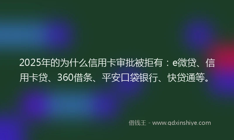 2025年的为什么信用卡审批被拒有：e微贷、信用卡贷、360借条、平安口袋银行、快贷通等。