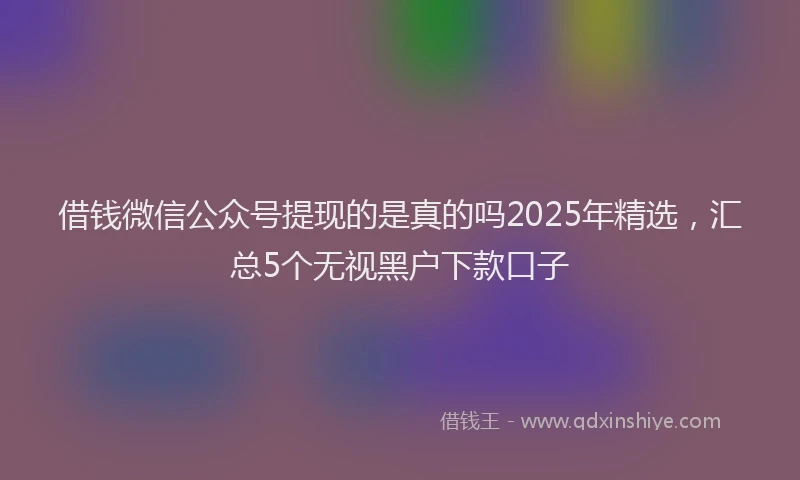 借钱微信公众号提现的是真的吗2025年精选，汇总5个无视黑户下款口子