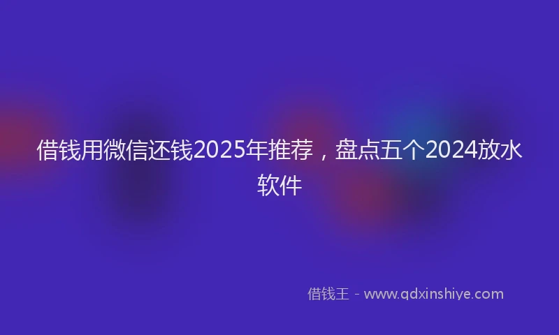 借钱用微信还钱2025年推荐，盘点五个2024放水软件