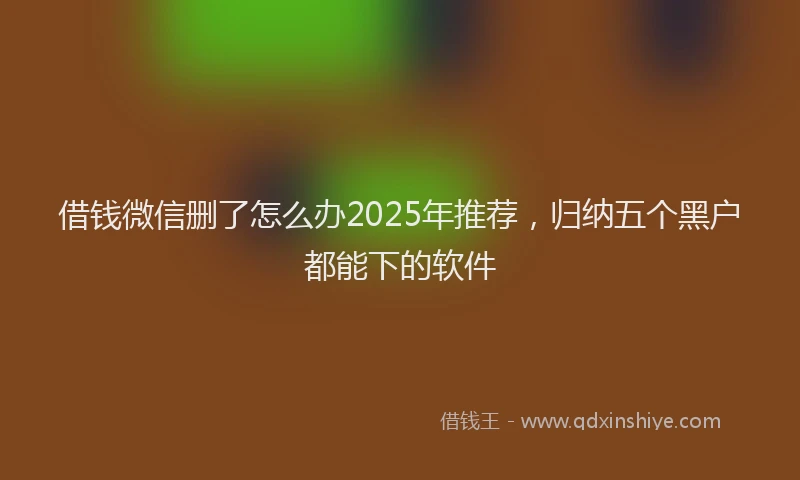 借钱微信删了怎么办2025年推荐，归纳五个黑户都能下的软件