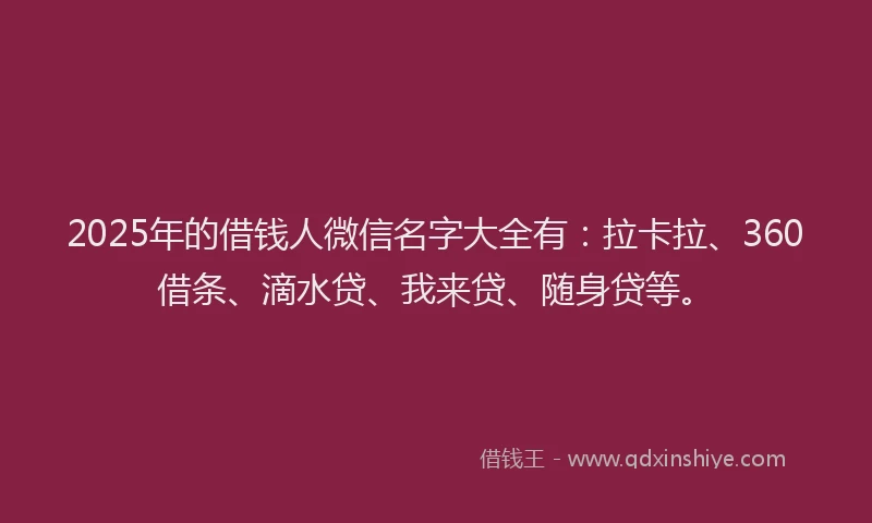 2025年的借钱人微信名字大全有：拉卡拉、360借条、滴水贷、我来贷、随身贷等。