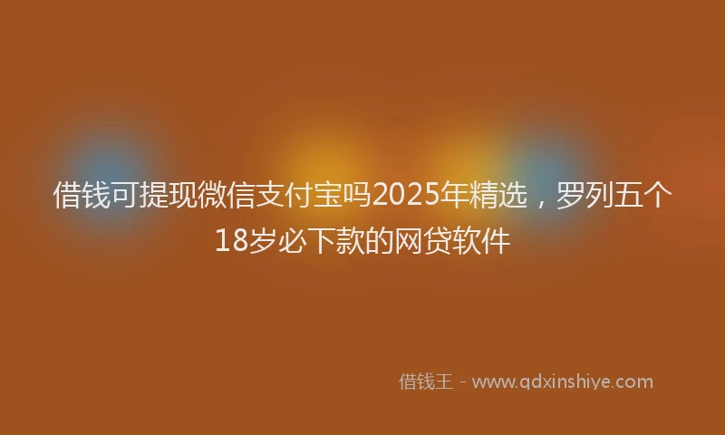 借钱可提现微信支付宝吗2025年精选，罗列五个18岁必下款的网贷软件