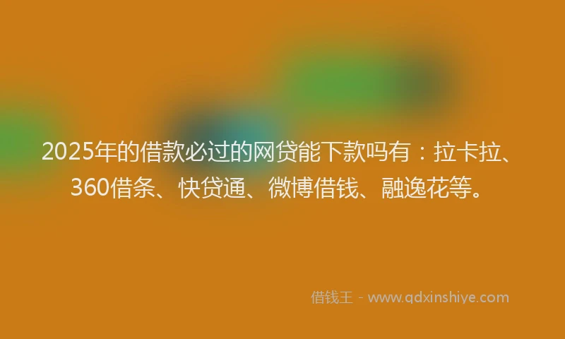2025年的借款必过的网贷能下款吗有：拉卡拉、360借条、快贷通、微博借钱、融逸花等。