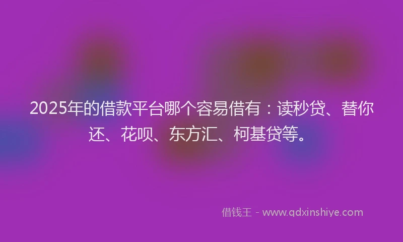 2025年的借款平台哪个容易借有：读秒贷、替你还、花呗、东方汇、柯基贷等。