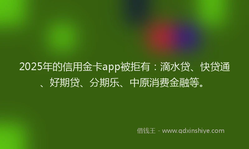 2025年的信用金卡app被拒有：滴水贷、快贷通、好期贷、分期乐、中原消费金融等。