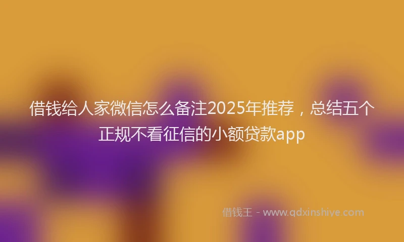 借钱给人家微信怎么备注2025年推荐，总结五个正规不看征信的小额贷款app