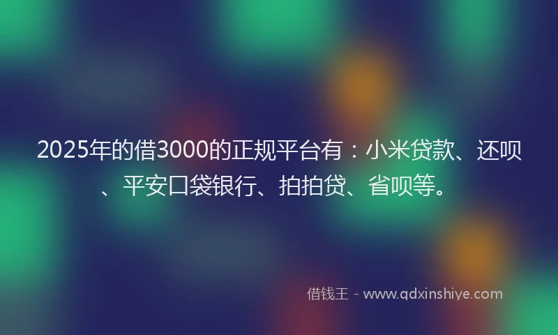 2025年的借3000的正规平台有：小米贷款、还呗、平安口袋银行、拍拍贷、省呗等。