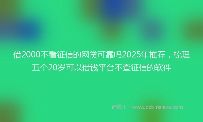 借2000不看征信的网贷可靠吗2025年推荐，梳理五个20岁可以借钱平台不查征信的软件
