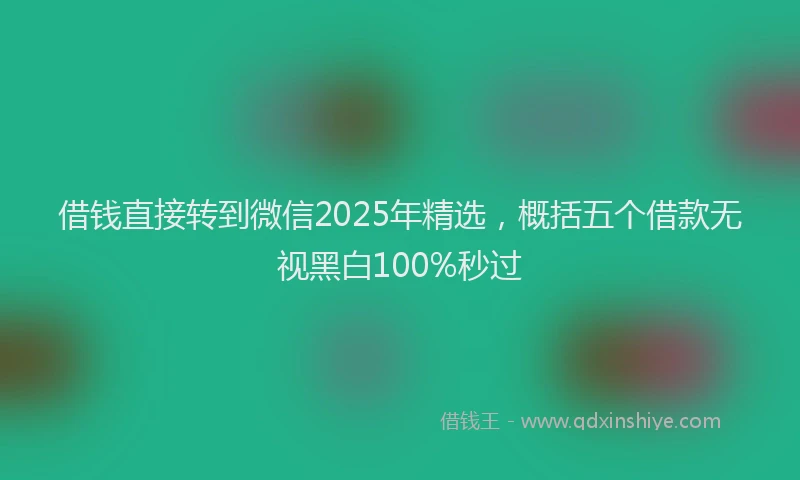 借钱直接转到微信2025年精选，概括五个借款无视黑白100%秒过