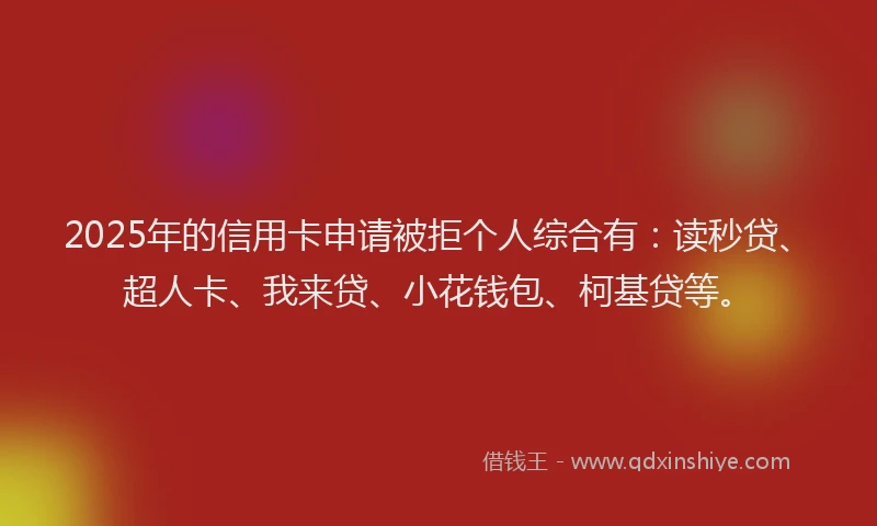 2025年的信用卡申请被拒个人综合有：读秒贷、超人卡、我来贷、小花钱包、柯基贷等。