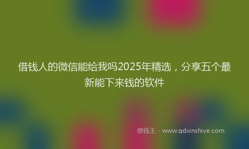 借钱人的微信能给我吗2025年精选，分享五个最新能下来钱的软件