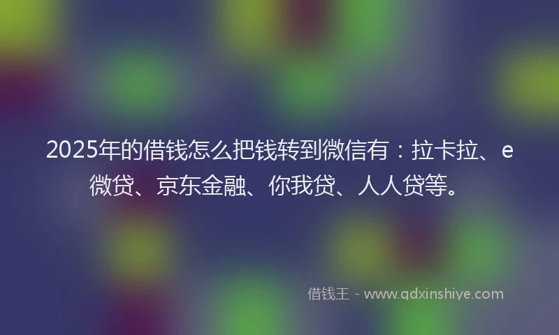 2025年的借钱怎么把钱转到微信有：拉卡拉、e微贷、京东金融、你我贷、人人贷等。