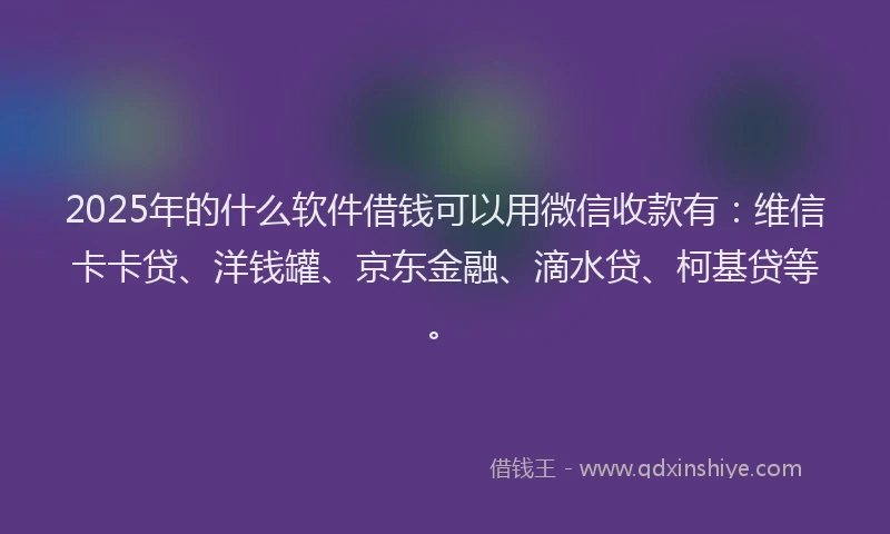 2025年的什么软件借钱可以用微信收款有：维信卡卡贷、洋钱罐、京东金融、滴水贷、柯基贷等。