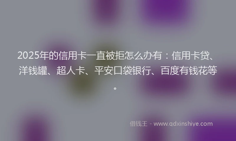 2025年的信用卡一直被拒怎么办有：信用卡贷、洋钱罐、超人卡、平安口袋银行、百度有钱花等。