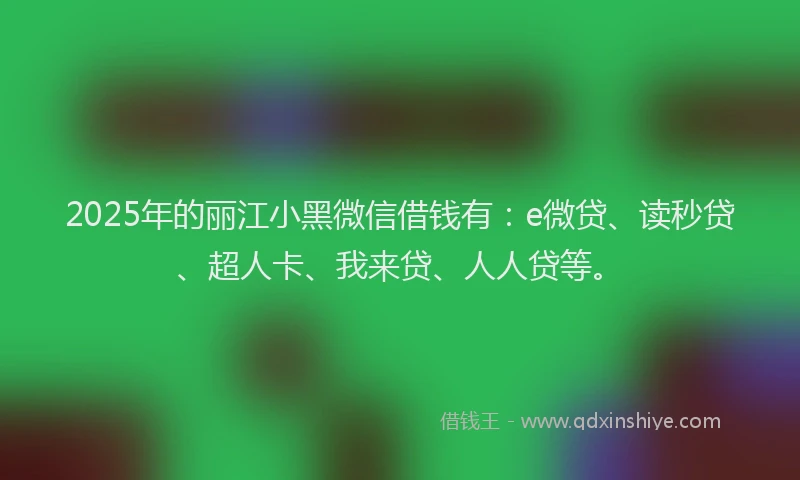 2025年的丽江小黑微信借钱有：e微贷、读秒贷、超人卡、我来贷、人人贷等。