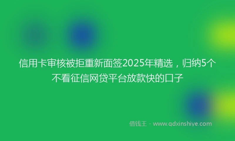 信用卡审核被拒重新面签2025年精选，归纳5个不看征信网贷平台放款快的口子