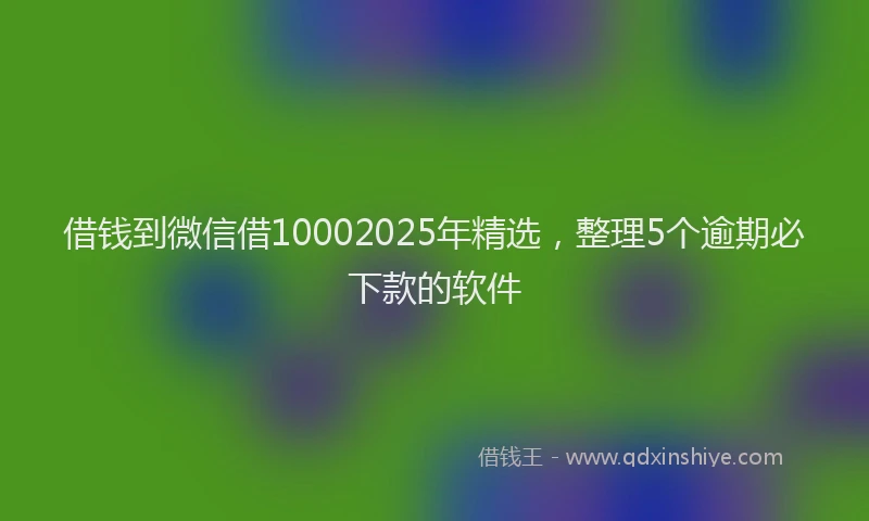 借钱到微信借10002025年精选，整理5个逾期必下款的软件