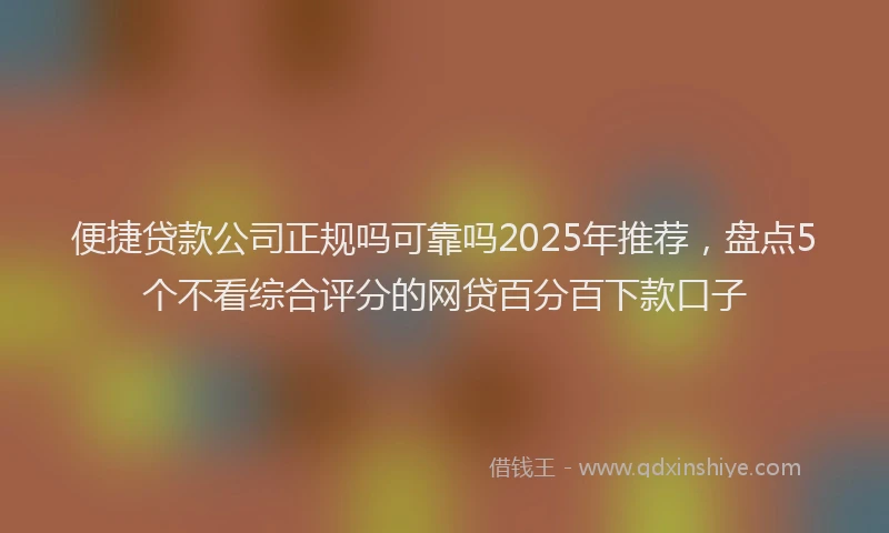 便捷贷款公司正规吗可靠吗2025年推荐，盘点5个不看综合评分的网贷百分百下款口子