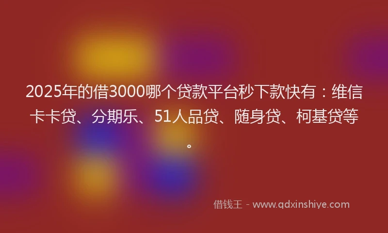 2025年的借3000哪个贷款平台秒下款快有：维信卡卡贷、分期乐、51人品贷、随身贷、柯基贷等。
