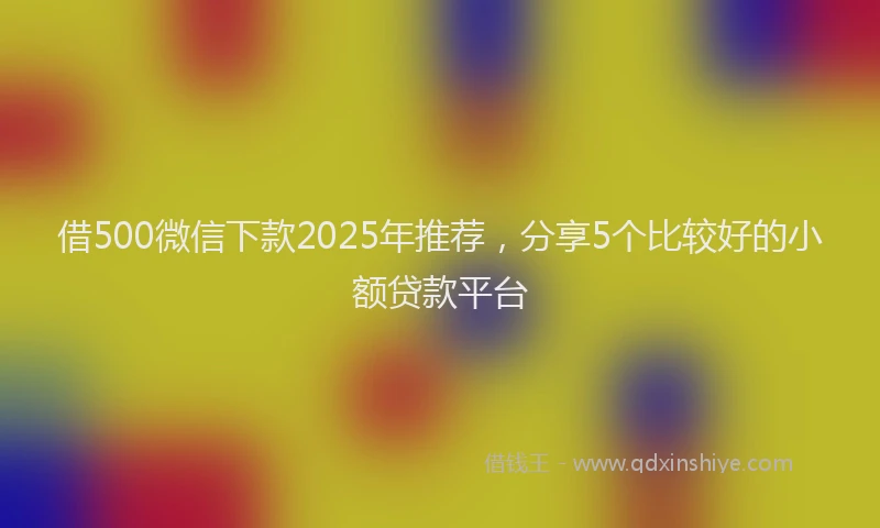 借500微信下款2025年推荐，分享5个比较好的小额贷款平台
